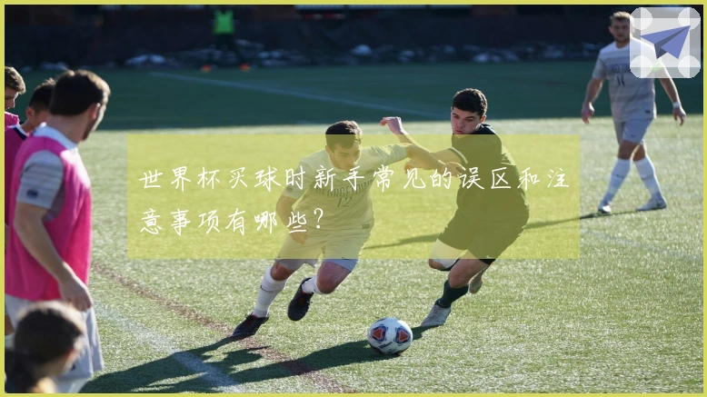 世界杯买球时新手常见的误区和注意事项有哪些？