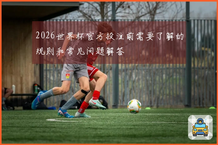 2026世界杯官方投注前需要了解的规则和常见问题解答